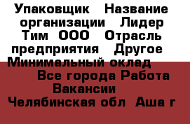 Упаковщик › Название организации ­ Лидер Тим, ООО › Отрасль предприятия ­ Другое › Минимальный оклад ­ 21 000 - Все города Работа » Вакансии   . Челябинская обл.,Аша г.